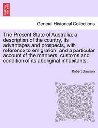 Cover image for The Present State of Australia; A Description of the Country, Its Advantages and Prospects, with Reference to Emigration: And a Particular Account of the Manners, Customs and Condition of Its Aboriginal Inhabitants.