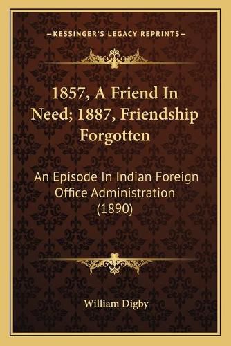 Cover image for 1857, a Friend in Need; 1887, Friendship Forgotten: An Episode in Indian Foreign Office Administration (1890)