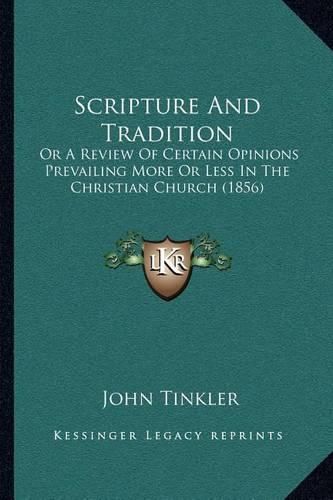 Cover image for Scripture and Tradition: Or a Review of Certain Opinions Prevailing More or Less in the Christian Church (1856)