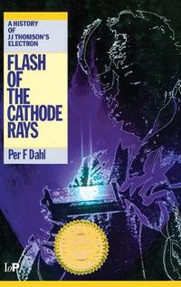 Cover image for Flash of the Cathode Rays: A History of J J Thomson's Electron