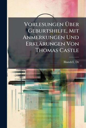 Cover image for Vorlesungen Uber Geburtshilfe, Mit Anmerkungen Und Erklarungen Von Thomas Castle