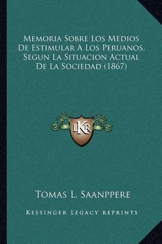 Cover image for Memoria Sobre Los Medios de Estimular a Los Peruanos, Segun La Situacion Actual de La Sociedad (1867)