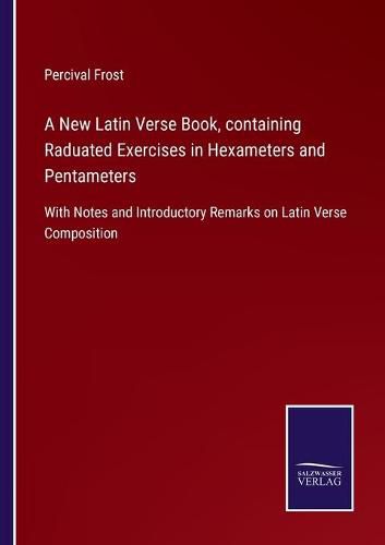 Cover image for A New Latin Verse Book, containing Raduated Exercises in Hexameters and Pentameters: With Notes and Introductory Remarks on Latin Verse Composition