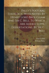 Cover image for Paley's Natural Theology, With Notes By Henry Lord Brougham And Sir C. Bell. To Which Are Added Suppl. Dissertations, By Sir C. Bell