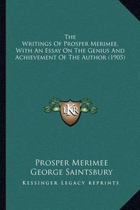 Cover image for The Writings of Prosper Merimee, with an Essay on the Genius and Achievement of the Author (1905)