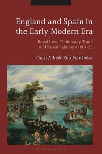 Cover image for England and Spain in the Early Modern Era: Royal Love, Diplomacy, Trade and Naval Relations 1604-25