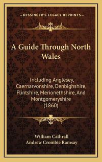 Cover image for A Guide Through North Wales: Including Anglesey, Caernarvonshire, Denbighshire, Flintshire, Merionethshire, and Montgomeryshire (1860)