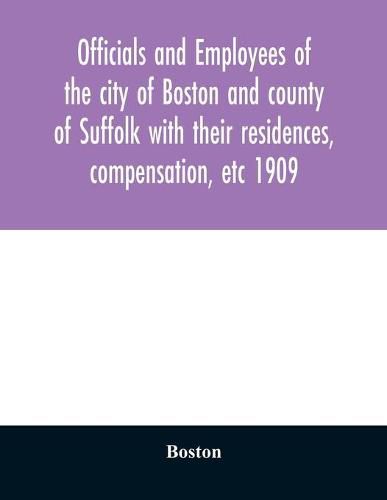 Cover image for Officials and employees of the city of Boston and county of Suffolk with their residences, compensation, etc 1909