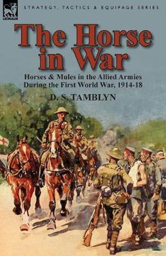 Cover image for The Horse in War: Horses & Mules in the Allied Armies During the First World War, 1914-18