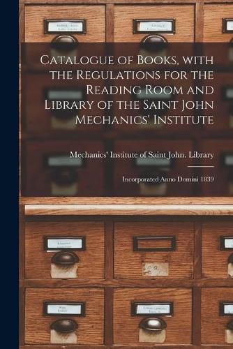 Cover image for Catalogue of Books, With the Regulations for the Reading Room and Library of the Saint John Mechanics' Institute [microform]: Incorporated Anno Domini 1839