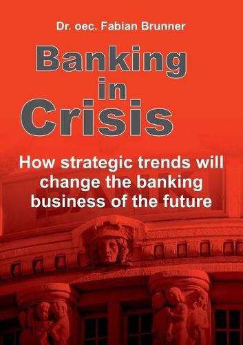 Cover image for Banking in Crisis: How strategic trends will change the banking business of the future