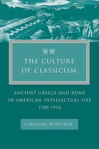 Cover image for The Culture of Classicism: Ancient Greece and Rome in American Intellectual Life, 1780-1910