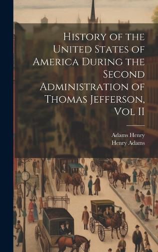 Cover image for History of the United States of America During the Second Administration of Thomas Jefferson, Vol II