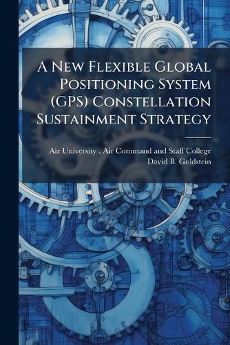 Cover image for A New Flexible Global Positioning System (GPS) Constellation Sustainment Strategy