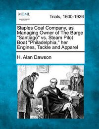 Cover image for Staples Coal Company, as Managing Owner of the Barge  Santiago  vs. Steam Pilot Boat  Philadelphia,  Her Engines, Tackle and Apparel