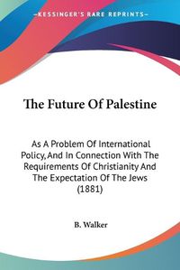 Cover image for The Future of Palestine: As a Problem of International Policy, and in Connection with the Requirements of Christianity and the Expectation of the Jews (1881)