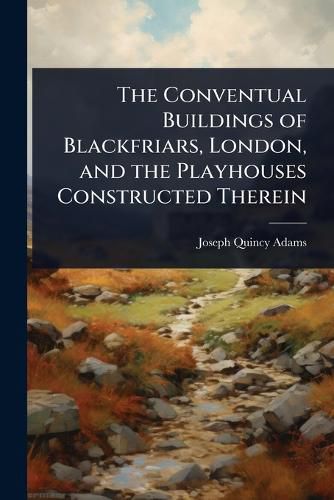 Cover image for The Conventual Buildings of Blackfriars, London, and the Playhouses Constructed Therein