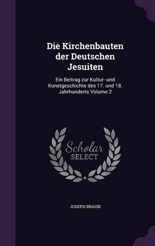 Cover image for Die Kirchenbauten Der Deutschen Jesuiten: Ein Beitrag Zur Kultur- Und Kunstgeschichte Des 17. Und 18. Jahrhunderts Volume 2