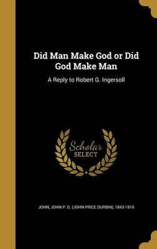 Cover image for Did Man Make God or Did God Make Man: A Reply to Robert G. Ingersoll