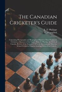 Cover image for The Canadian Cricketer's Guide [microform]: Containing Photographs and Biographical Sketch of Two Prominent Cricketers, Character of the Game, Hints for Playing, the Clubs of Canada, Review of the Season of 1875, the International Matches, School...