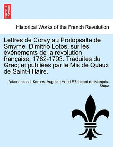 Cover image for Lettres de Coray Au Protopsalte de Smyrne, Dimitrio Lotos, Sur Les Evenements de La Revolution Francaise, 1782-1793. Traduites Du Grec; Et Publiees Par Le MIS de Queux de Saint-Hilaire.