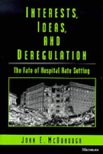 Cover image for Interests, Ideas and Deregulation: The Fate of Hospital Rate Setting