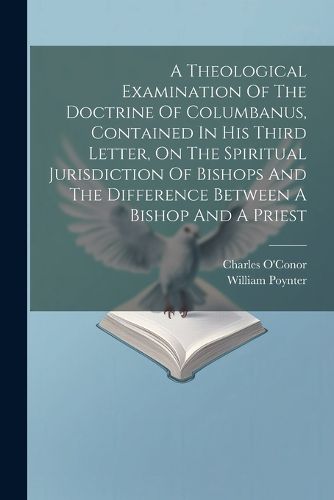 A Theological Examination Of The Doctrine Of Columbanus, Contained In His Third Letter, On The Spiritual Jurisdiction Of Bishops And The Difference Between A Bishop And A Priest