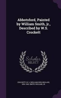 Cover image for Abbotsford, Painted by William Smith, Jr., Described by W.S. Crockett