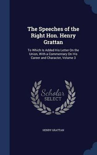 The Speeches of the Right Hon. Henry Grattan: To Which Is Added His Letter on the Union, with a Commentary on His Career and Character, Volume 3