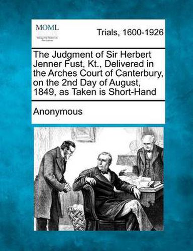 Cover image for The Judgment of Sir Herbert Jenner Fust, Kt., Delivered in the Arches Court of Canterbury, on the 2nd Day of August, 1849, as Taken Is Short-Hand