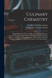 Cover image for Culinary Chemistry: Exhibiting the Scientific Principles of Cookery, With Concise Instructions for Preparing Good and Wholesome Pickles, Vinegar, Conserves, Fruit Jellies, Marmalades, and Various Other Alimentary Substances Employed in Domestic...