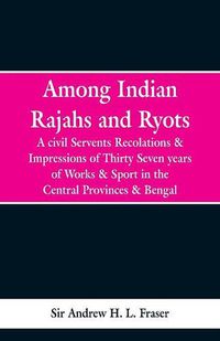 Cover image for Among Indian Rajahs and Ryots: A Civil Servant's Recollections and Impressions of Thirty-seven Years of Works and Sport in the Central Provinces and Bengal