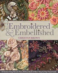 Cover image for Embroidered & Embellished: 85 Stitches Using Thread, Floss, Ribbon, Beads & More Step-by-Step Visual Guide