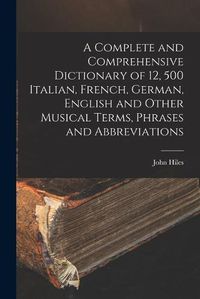 Cover image for A Complete and Comprehensive Dictionary of 12, 500 Italian, French, German, English and Other Musical Terms, Phrases and Abbreviations