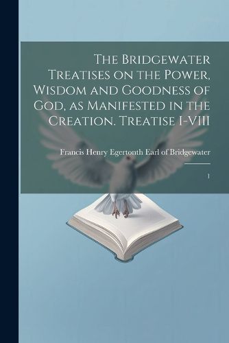 Cover image for The Bridgewater Treatises on the Power, Wisdom and Goodness of God, as Manifested in the Creation. Treatise I-VIII