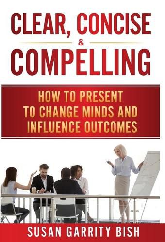 Cover image for Clear, Concise & Compelling: How to Present to Change Minds and Influence Outcomes