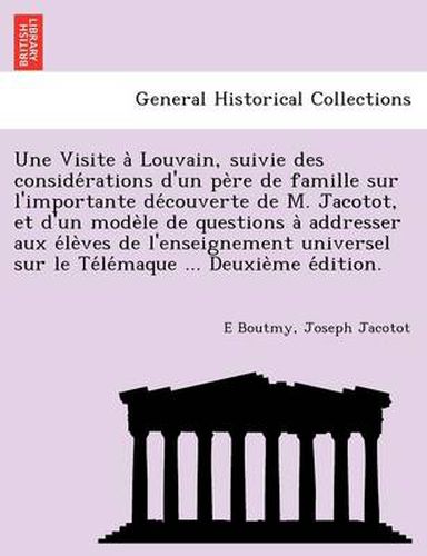 Cover image for Une Visite a Louvain, Suivie Des Conside Rations D'Un Pe Re de Famille Sur L'Importante de Couverte de M. Jacotot, Et D'Un Mode Le de Questions a Addresser Aux E Le Ves de L'Enseignement Universel Sur Le Te Le Maque ... Deuxie Me E Dition.