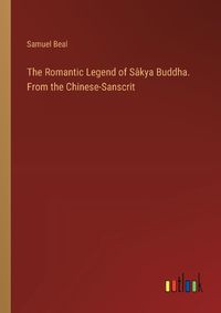 Cover image for The Romantic Legend of Sakya Buddha. From the Chinese-Sanscrit