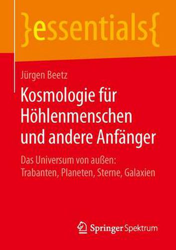 Kosmologie fur Hoehlenmenschen und andere Anfanger: Das Universum von aussen: Trabanten, Planeten, Sterne, Galaxien