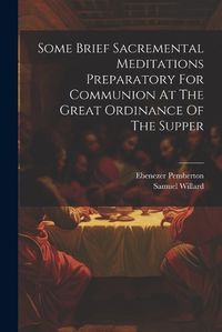 Cover image for Some Brief Sacremental Meditations Preparatory For Communion At The Great Ordinance Of The Supper