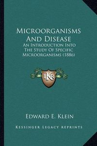 Cover image for Microorganisms and Disease Microorganisms and Disease: An Introduction Into the Study of Specific Microorganisms (1an Introduction Into the Study of Specific Microorganisms (1886) 886)