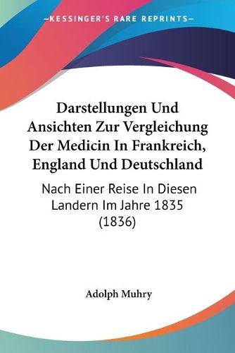 Cover image for Darstellungen Und Ansichten Zur Vergleichung Der Medicin in Frankreich, England Und Deutschland: Nach Einer Reise in Diesen Landern Im Jahre 1835 (1836)