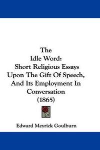 Cover image for The Idle Word: Short Religious Essays Upon the Gift of Speech, and Its Employment in Conversation (1865)