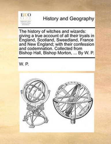 Cover image for The History of Witches and Wizards: Giving a True Account of All Their Tryals in England, Scotland, Sweedland, France and New England; With Their Confession and Codemnation. Collected from Bishop Hall, Bishop Morton, ... by W. P.