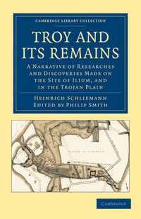 Cover image for Troy and its Remains: A Narrative of Researches and Discoveries Made on the Site of Ilium, and in the Trojan Plain