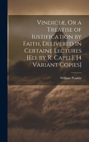 Cover image for Vindiciae, Or a Treatise of Iustification by Faith, Delivered in Certaine Lectures [Ed. by R. Capel]. [4 Variant Copies]