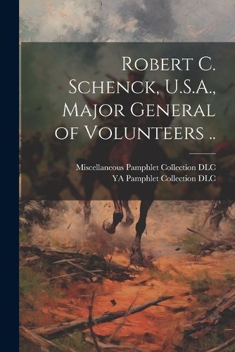 Cover image for Robert C. Schenck, U.S.A., Major General of Volunteers ..