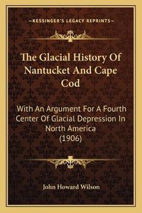 Cover image for The Glacial History of Nantucket and Cape Cod: With an Argument for a Fourth Center of Glacial Depression in North America (1906)
