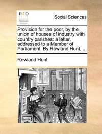 Cover image for Provision for the Poor, by the Union of Houses of Industry with Country Parishes