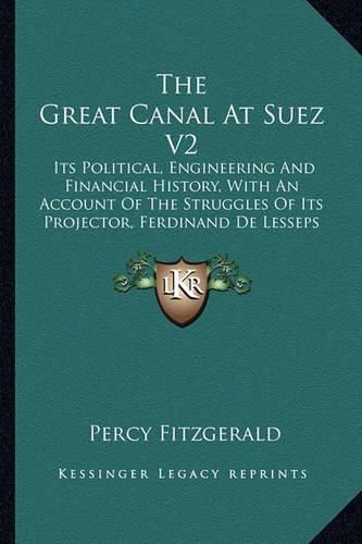 The Great Canal at Suez V2: Its Political, Engineering and Financial History, with an Account of the Struggles of Its Projector, Ferdinand de Lesseps